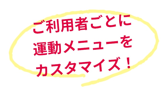 ご利用者ごとに運動メニューをカスタマイズ！